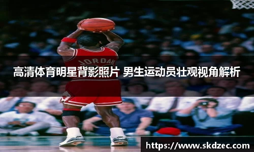 高清体育明星背影照片 男生运动员壮观视角解析