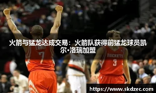 火箭与猛龙达成交易：火箭队获得前猛龙球员凯尔·洛瑞加盟