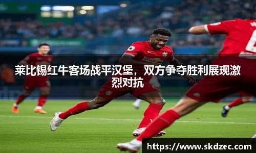 莱比锡红牛客场战平汉堡，双方争夺胜利展现激烈对抗