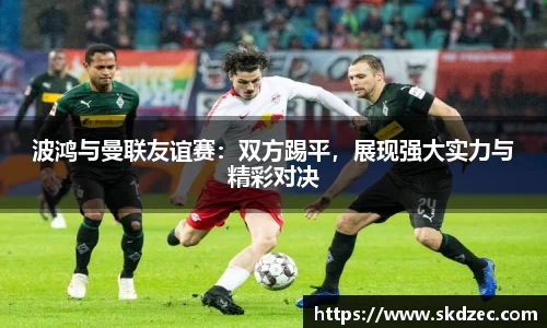 波鸿与曼联友谊赛：双方踢平，展现强大实力与精彩对决