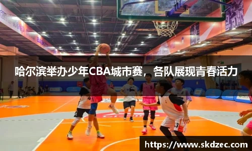 哈尔滨举办少年CBA城市赛，各队展现青春活力
