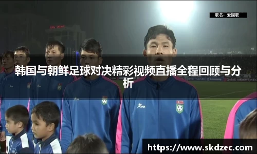 韩国与朝鲜足球对决精彩视频直播全程回顾与分析