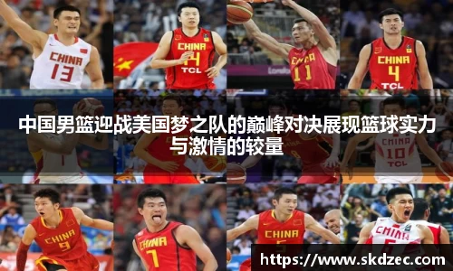 中国男篮迎战美国梦之队的巅峰对决展现篮球实力与激情的较量